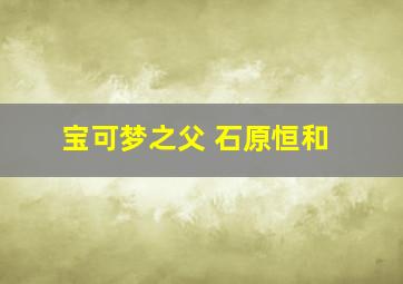 宝可梦之父 石原恒和